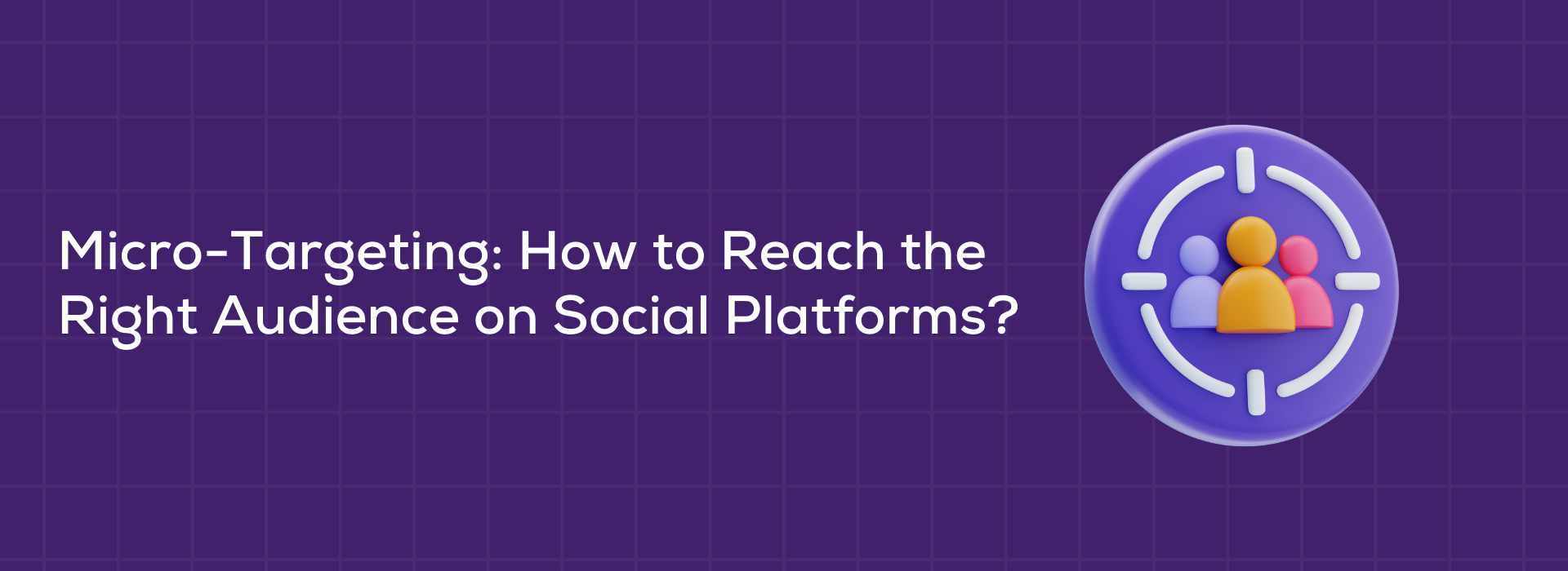 Micro-Targeting: How to Reach the Right Audience on Social Platforms?